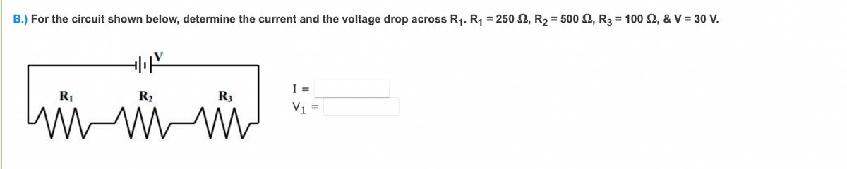 B.) For the circuit shown below, determine the current and the voltage drop across R1. R1 = 250 Q, R2 = 500 N, R3 = 100 , & V = 30 V.
I =
R1
R2
R3
V1 =
