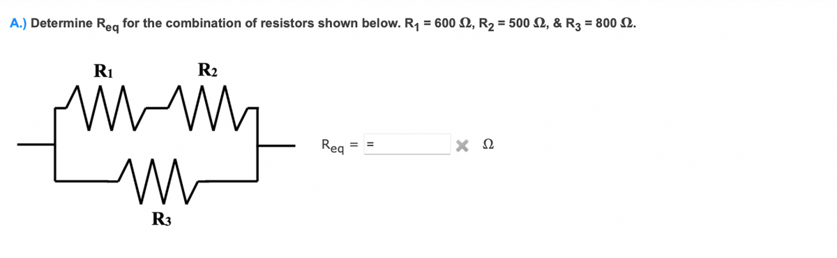 A.) Determine Reg for the combination of resistors shown below. R, = 600 N, R2 = 500 N, & R3 = 800 2.
R1
R2
Reg
R3
