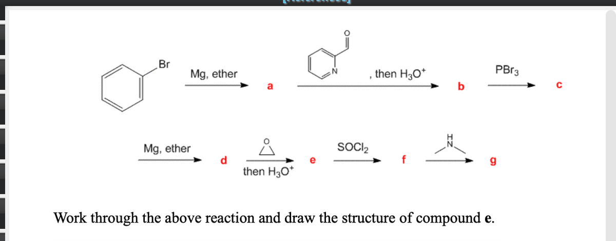 Br
Mg, ether
then H30*
PBR3
a
b
Mg, ether
SOCI,
d
then H30*
e
Work through the above reaction and draw the structure of compound e.
