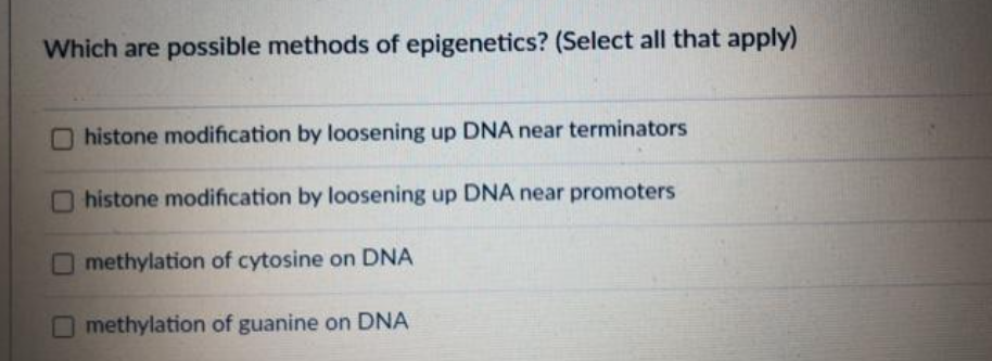 Which are possible methods of epigenetics? (Select all that apply)
histone modification by loosening up DNA near terminators
histone modification by loosening up DNA near promoters
Omethylation of cytosine on DNA
methylation of guanine on DNA
