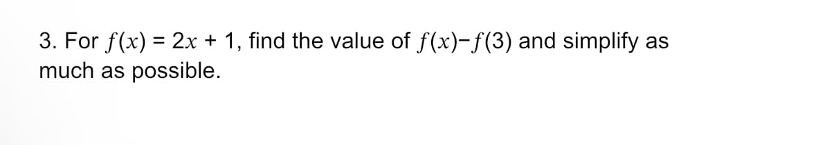 3. For f(x) = 2x + 1, find the value of f(x)-ƒ(3) and simplify as
much as possible.