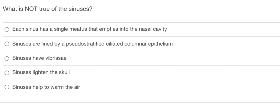 What is NOT true of the sinuses?
Each sinus has a single meatus that empties into the nasal cavity
O Sinuses are lined by a pseudostratified ciliated columnar epithelium
O Sinuses have vibrissae
Sinuses lighten the skull
Sinuses help to warm the air
