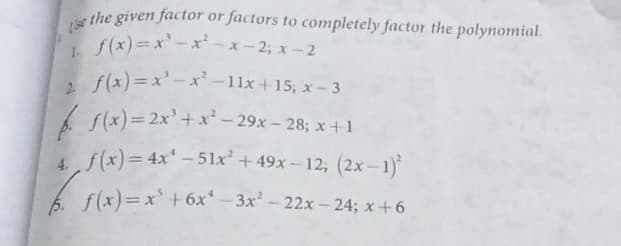 1f(x)=x'-x-x-2; x-2
se
the given factor or factors to completely factor the polynomial.
f(x)=x' -x-x- 2, x-2
f(x)=x'-x-11x +15; x- 3
A S(x)= 2x'+x – 29x - 28; x +1
4 f(x)%3D4X'-51x + 49x-12, (2x-1)
6 f(x)=x + 6x* – 3x - 22x - 24; x+6
