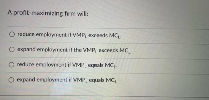 A profit-maximizing firm will:
O reduce employment if VMPL exceeds MCL.
O expand employment if the VMPL exceeds MCL.
O reduce employment if VMPL equals MCL.
O expand employment if VMPL equals MCL