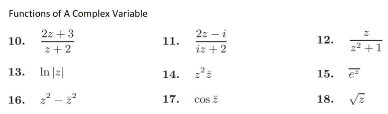 Functions of A Complex Variable
2z+3
10.
2+2
13.
16.
In |z|
2²-²
11.
14.
17.
2z - i
iz + 2
z²z
cos Z
12.
15.
18.
N
2² +1
ez
אן