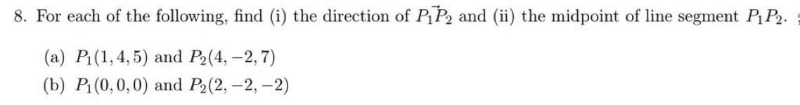 8. For each of the following, find (i) the direction of P₁P2 and (ii) the midpoint of line segment P₁ P₂.
(a) P₁(1,4,5) and P₂(4, -2,7)
(b) P₁(0,0,0) and P₂ (2, -2,-2)