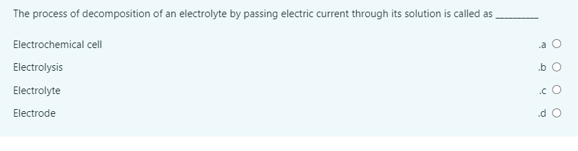 The process of decomposition of an electrolyte by passing electric current through its solution is called as
Electrochemical cell
.a O
Electrolysis
.b O
Electrolyte
.c O
Electrode
.d O
