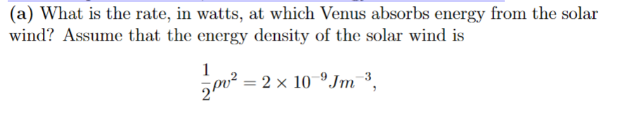 (a) What is the rate, in watts, at which Venus absorbs energy from the solar
wind? Assume that the energy density of the solar wind is
1
= 2 x 10 ºJm ³,
