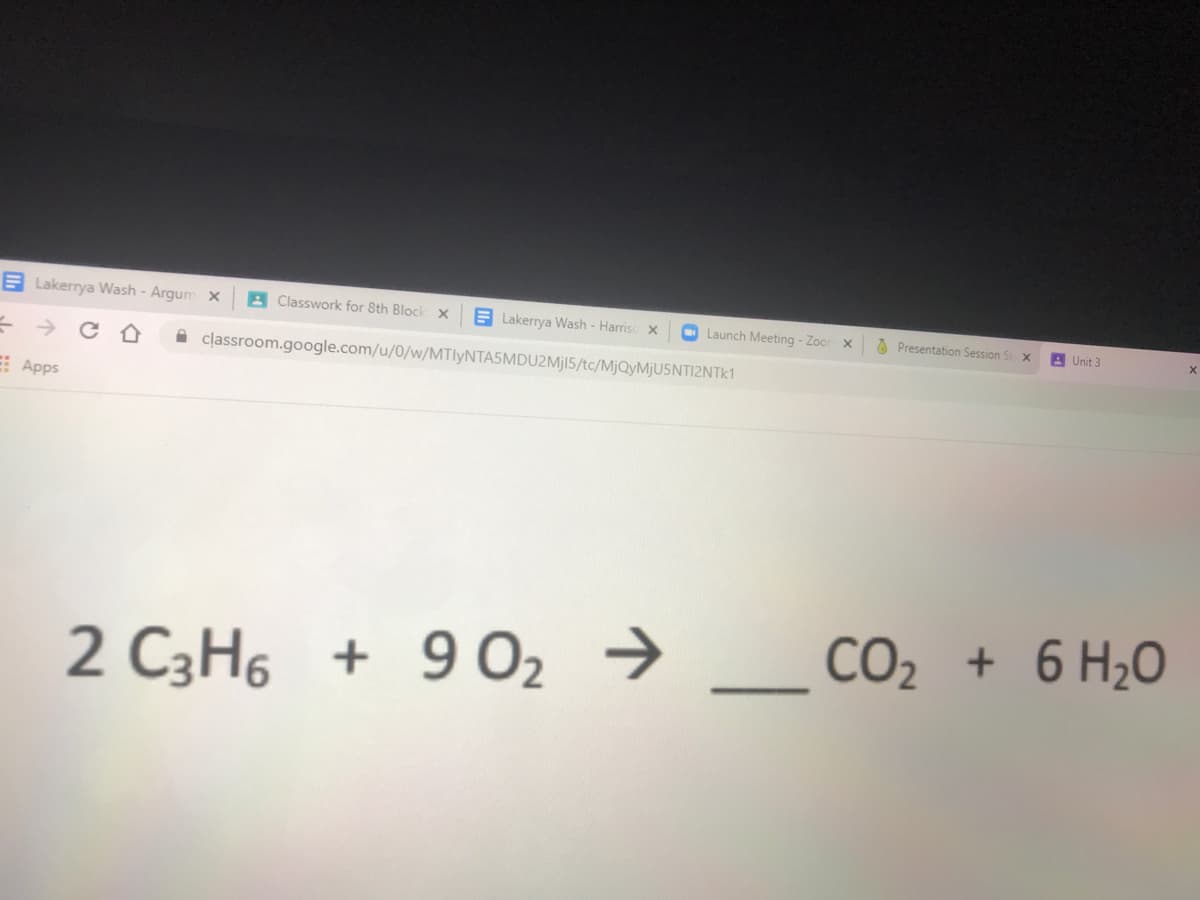 E Lakerrya Wash - Argum X
A Classwork for 8th Block x
E Lakerrya Wash - Harriso x
O Launch Meeting - Zoor x
A Presentation Session S
A Unit 3
->
A classroom.google.com/u/0/w/MTlyNTA5MDU2Mjl5/tc/MjQyMjUSNTI2NTk1
E Apps
2 C3H6 + 9 O2
→ _ CO2 + 6 H;O
