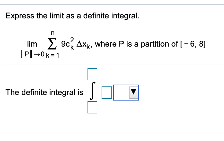 Express the limit as a definite integral.
lim 2 9c Axk, where P is a partition of [- 6, 8]
||P|→0 k=1
The definite integral is
