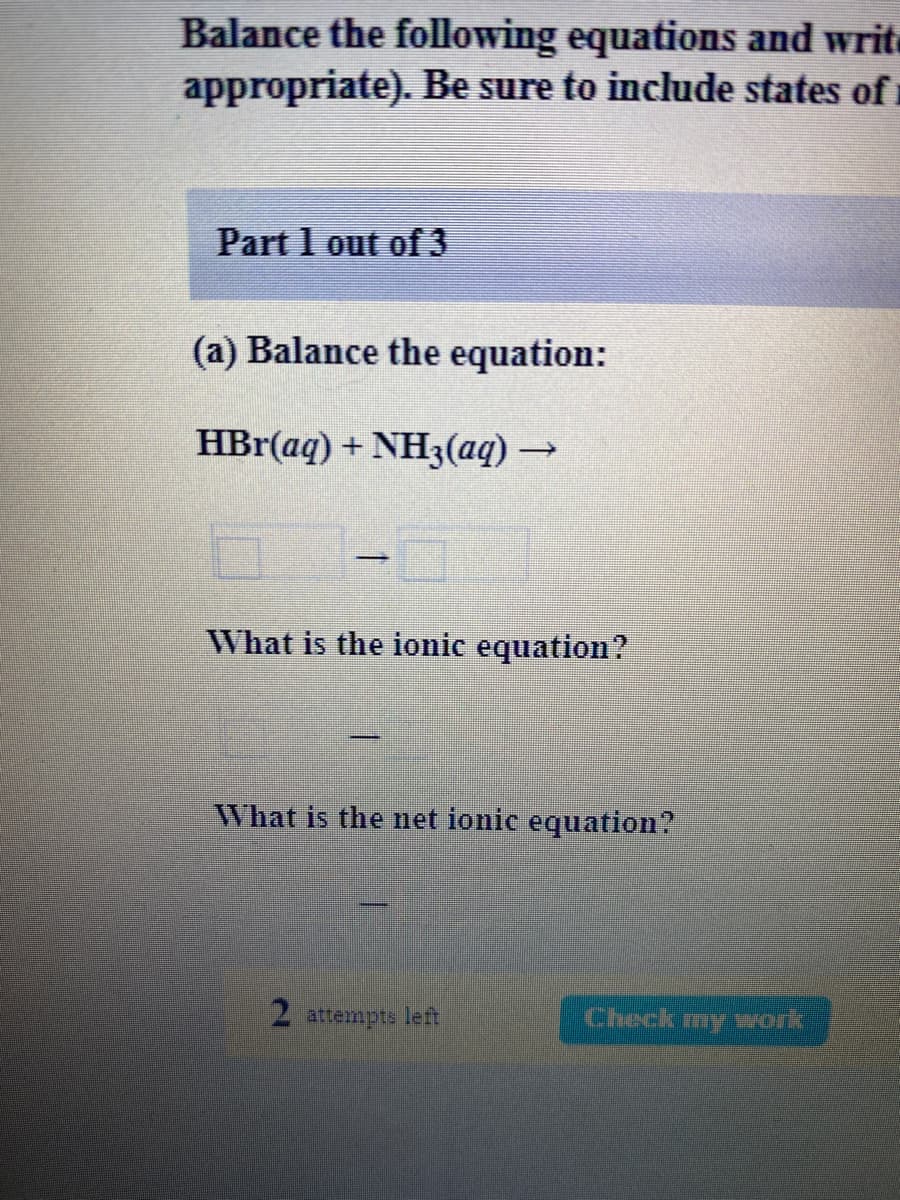(a) Balance the equation:
HBr(aq) + NH3(aq) →
What is the ionic equation?
What is the net ionic equation?
