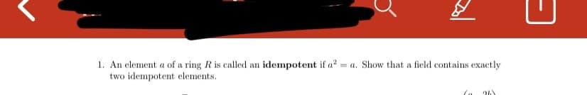 1. An element a of a ring R is called an idempotent if a? = a. Show that a field contains exactly
two idempotent elements.
