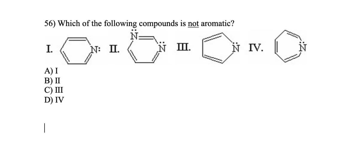56) Which of the following compounds is not aromatic?
N:
I.
N: II.
N II.
N IV. | N
A) I
B) II
C) III
D) IV
|
