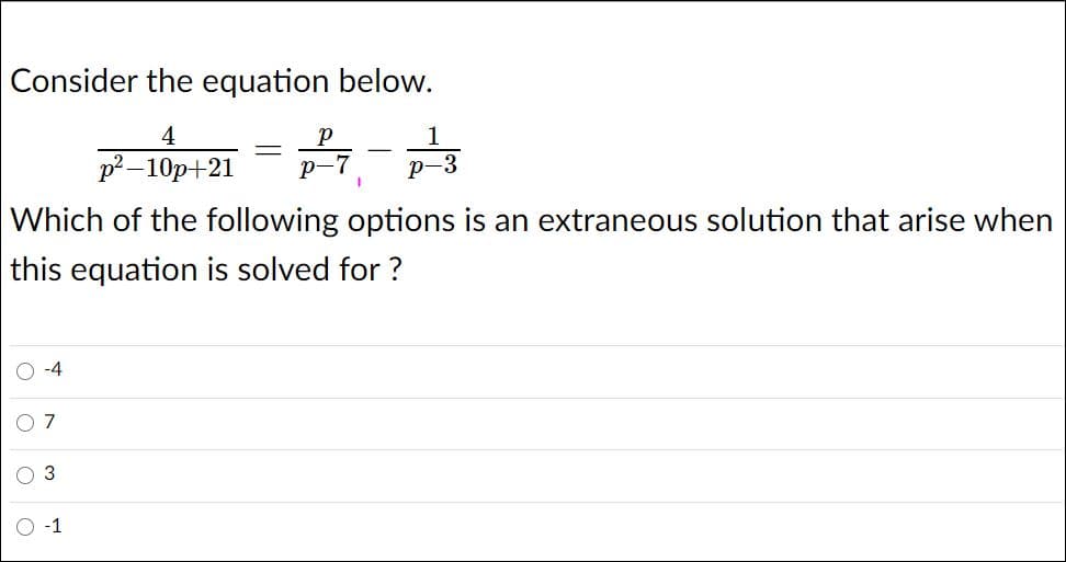 Consider the equation below.
4
1
р? —10р+21
р-
-7
р-3
Which of the following options is an extraneous solution that arise when
this equation is solved for ?
-4
3
-1

