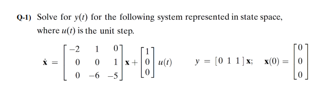 Q-1) Solve for y(t) for the following system represented in state space,
where u(t) is the unit step.
-2
1
01
y = [0 1 1] x; x(0) =
1 x+|0| u(t)
0 -6 -5
