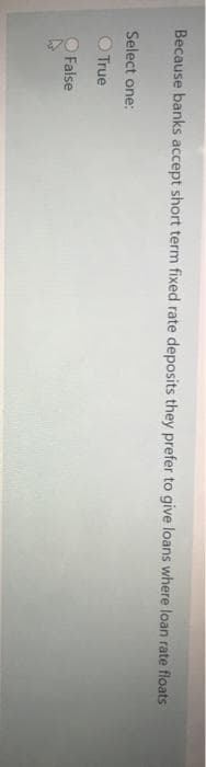 Because banks accept short term fixed rate deposits they prefer to give loans where loan rate floats
Select one:
O True
OFalse
