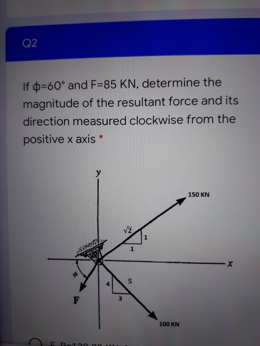 Q2
If o=60° and F=85 KN, determine the
magnitude of the resultant force and its
direction measured clockwise from the
positive x axis *
y
150 KN
1
1
4
3
100 KN
E R-13n 20 u
