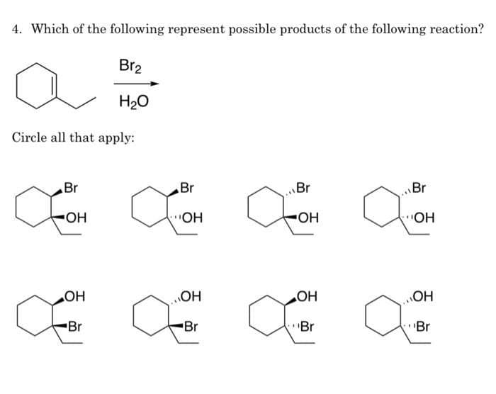 4. Which of the following represent possible products of the following reaction?
Br2
H20
Circle all that apply:
Br
Br
Br
Br
"OH
HO-
HO
HO.
HO
OH
HO
HO"
Br
Br
Br
Br
