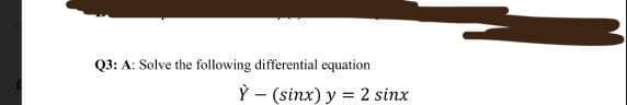 Q3: A: Solve the following differential equation
Ỳ – (sinx) y = 2 sinx
