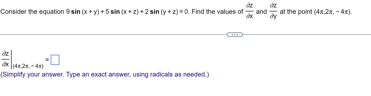 dz
əz
Consider the equation 9 sin (x+y)+5 sin (x+z) + 2 sin (y+z) = 0. Find the values of and at the point (4,2л, - 4л).
дх ду
əz
дх |(4ñ,2π, - 4π)
(Simplify your answer. Type an exact answer, using radicals as needed.)
=