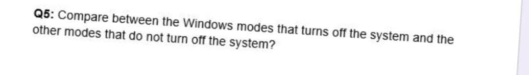Q5: Compare between the Windows modes that turns off the system and the
other modes that do not turn off the system?
