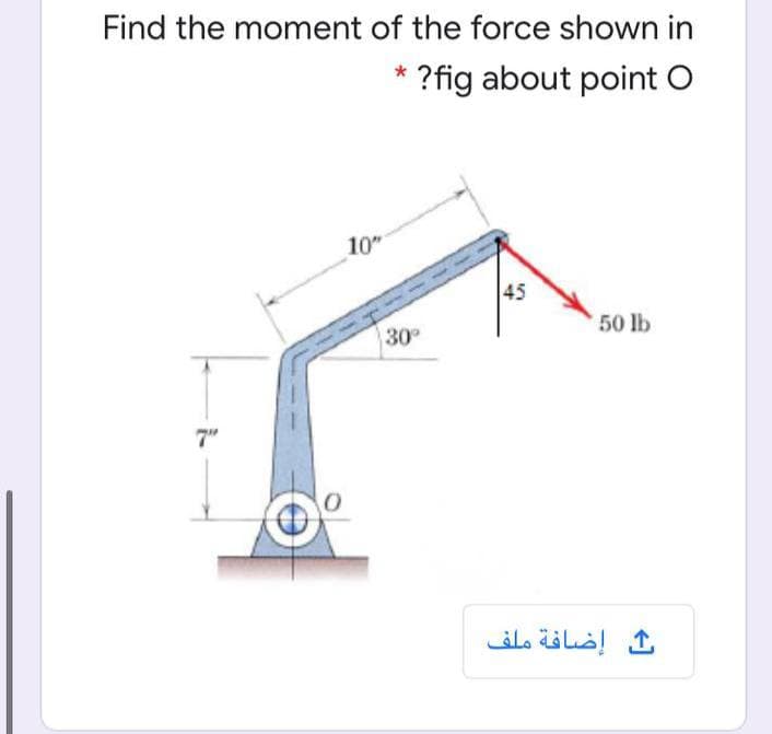 Find the moment of the force shown in
?fig about point O
10"
|45
50 lb
30
7"
ث إضافة ملف
