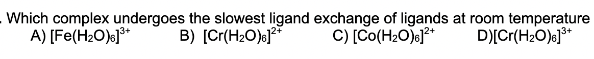 Which complex undergoes the slowest ligand exchange of ligands at room temperature
A) [Fe(H2O)e]**
B) [Cr(H2O)s]?*
C) [Co(H2O)c]**
D)[Cr(H2O)6]**
