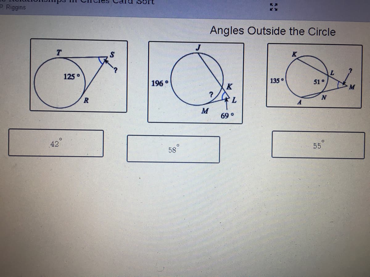 Sort
P Riggins
Angles Outside the Circle
K
125°
196 °
135°
51•
R
7.
M
69 °
42
58
55
