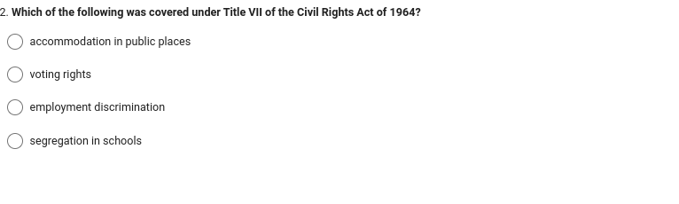2. Which of the following was covered under Title VII of the Civil Rights Act of 1964?
accommodation in public places
voting rights
employment discrimination
segregation in schools