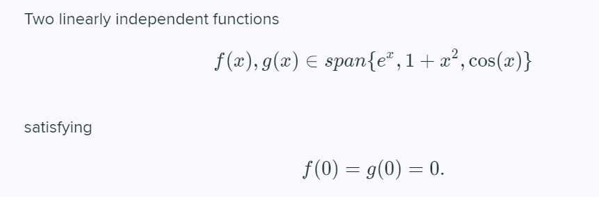 Two linearly independent functions
f (æ), g(x) E span{e", 1+x², cos(x)}
satisfying
f(0) = g(0) = 0.
