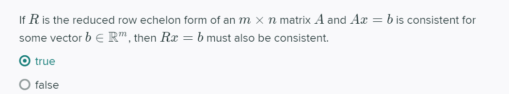 If R is the reduced row echelon form of an m × n matrix A and Ax
= b is consistent for
some vector b E R", then Rx = b must also be consistent.
true
false
