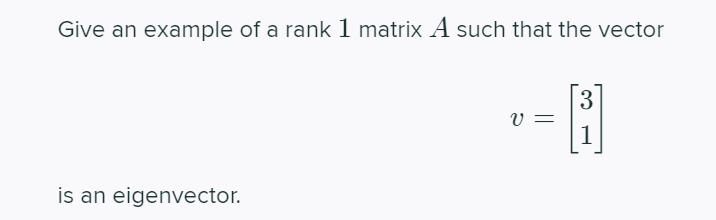 Give an example of a rank 1 matrix A such that the vector
3
v =
1
is an eigenvector.
