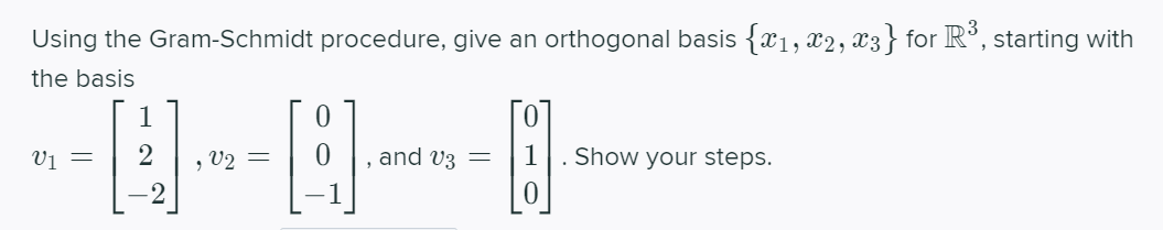 Using the Gram-Schmidt procedure, give an orthogonal basis {x1, x2, x3} for R°, starting with
the basis
V1 =
2
, V2 =
and V3 =
1
Show your steps.
