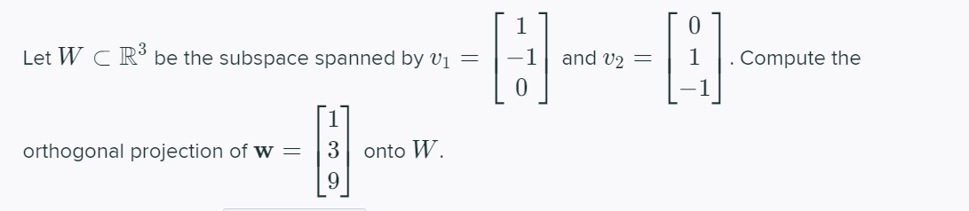 Let W C R° be the subspace spanned by vị =
and v2 =
. Compute the
1
orthogonal projection of w =
3
onto W.
9
