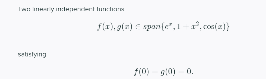 Two linearly independent functions
f(x), g(x) E span{e®,1+ x², cos(x)}
satisfying
f(0) = g(0) = 0.
