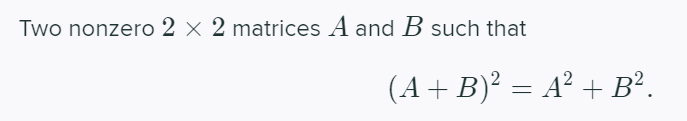 Two nonzero 2 × 2 matrices A and B such that
(A+ B)² = A² + B².
