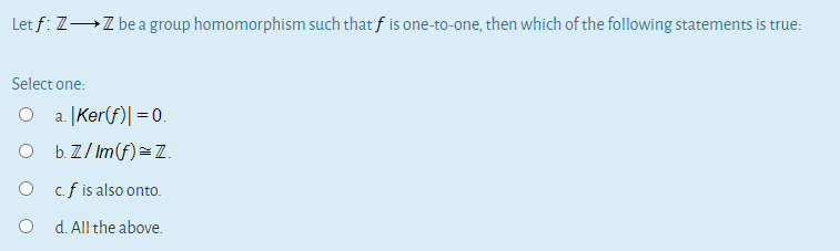 Let f: Z→Z be a group homomorphism such that f is one-to-one, then which of the following statements is true:
Select one:
O a. |Ker(f)| =0.
O b.Z/ Im(f)=Z.
O cf is also onto.
O d. All the above.
