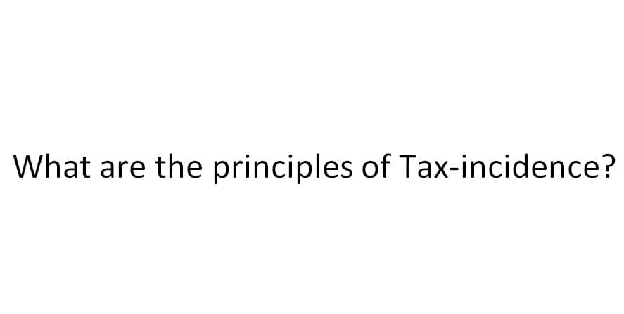 What are the principles of Tax-incidence?