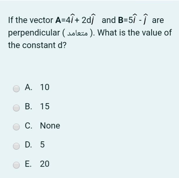 If the vector A=4i+ 2dj and B=5î -ĵ are
perpendicular (oleio). What is the value of
the constant d?
А. 10
В. 15
C. None
D. 5
E. 20
