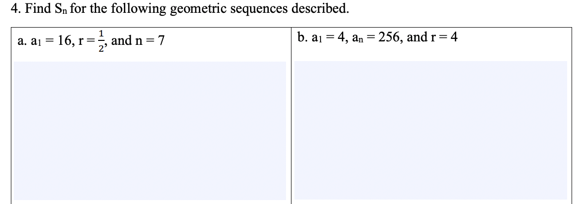 4. Find Sn for the following geometric sequences described.
16, r=
1
and n = 7
2'
b. a1 = 4, an = 256, and r= 4
a. aj =
