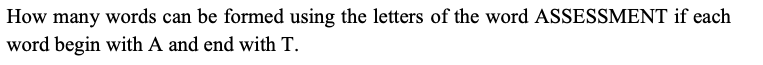 How many words can be formed using the letters of the word ASSESSMENT if each
word begin with A and end with T.
