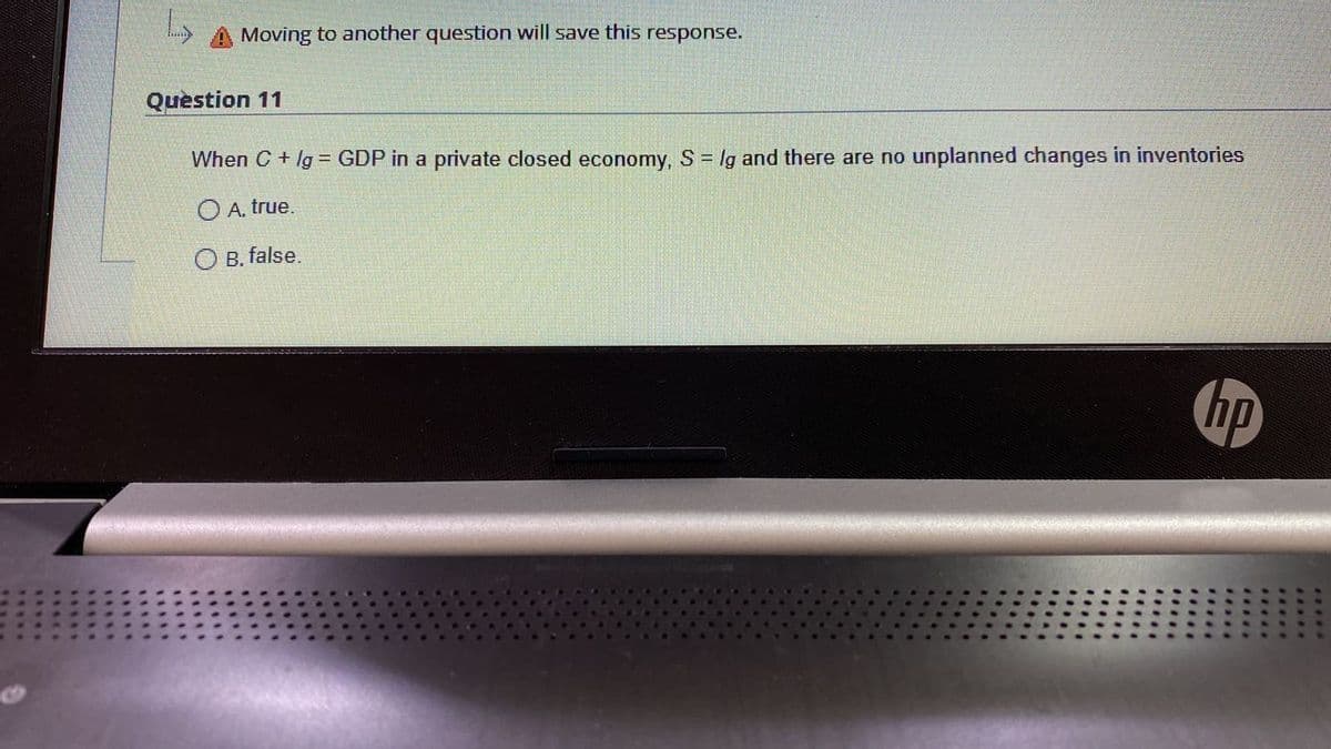 Moving to another question will save this response.
Question 11
When C + lg = GDP in a private closed economy, S = lg and there are no unplanned changes in inventories
%3D
O A. true.
O B. false.
hp
