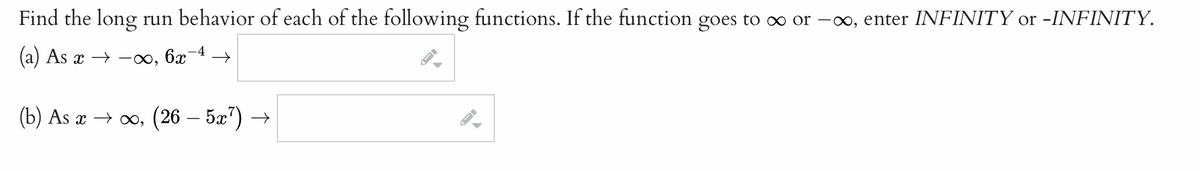 Find the long run behavior of each of the following functions. If the function goes to ∞ or –∞, enter INFINITY or -INFINITY.
-4
(a) As x → –∞,
6x
(b) As a > оо, (26 — 52")
