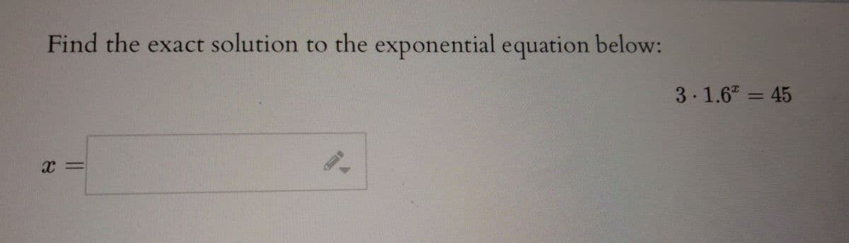 Find the exact solution to the exponential equation below:
3-1.6 = 45

