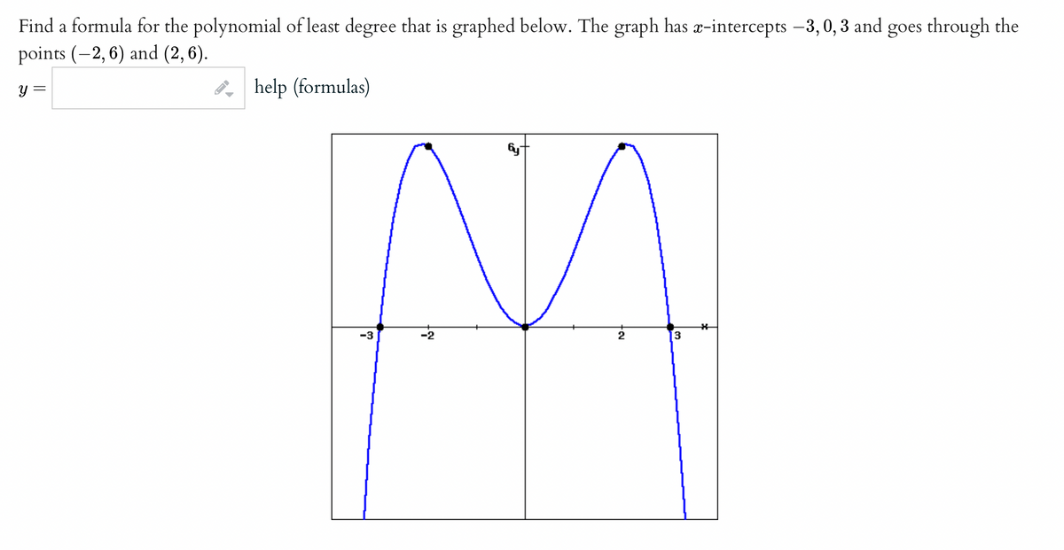 Find a formula for the polynomial of least degree that is graphed below. The graph has x-intercepts –3,0, 3 and goes through the
points (-2, 6) and (2, 6).
y =
8, help (formulas)
-3
-2
13
