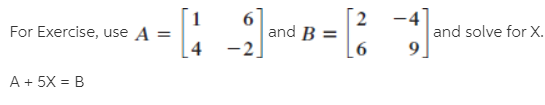 For Exercise, use A =
4
and B =
-2
-4
and solve for X.
A + 5X = B
