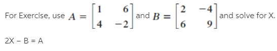 For Exercise, use A =
-4
and solve for X.
and B =
-2
4
2X - B = A
