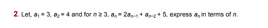 2. Let, a, = 3, a2 = 4 and for n 2 3, a, = 2an-1 + an-2 + 5, express a, in terms of n.
