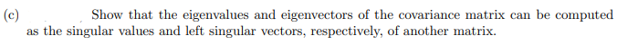 (c)
as the singular values and left singular vectors, respectively, of another matrix.
Show that the eigenvalues and eigenvectors of the covariance matrix can be computed
