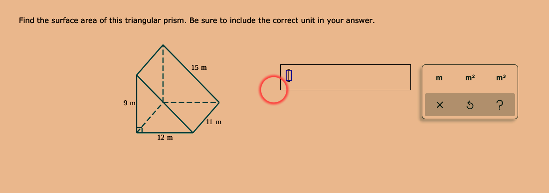 Find the surface area of this triangular prism. Be sure to include the correct unit in your answer.
15 m
m
m2
m3
9 m
11 m
12 m
